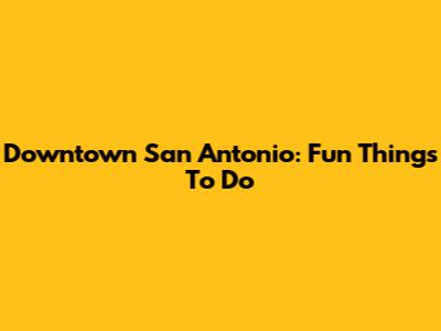 Downtown San Antonio: Fun Things To Do