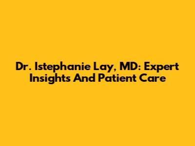 Dr. Istephanie Lay, MD: Expert Insights And Patient Care