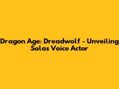 Dragon Age: Dreadwolf - Unveiling Solas' Voice Actor