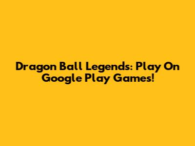 Dragon Ball Legends: Play On Google Play Games!
