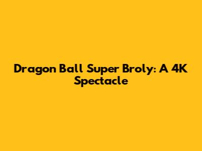 Dragon Ball Super Broly: A 4K Spectacle
