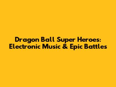 Dragon Ball Super Heroes: Electronic Music & Epic Battles