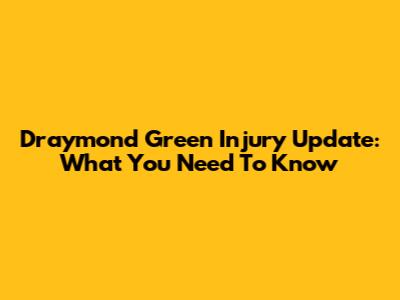Draymond Green Injury Update: What You Need To Know
