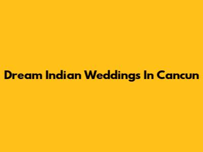 Dream Indian Weddings In Cancun