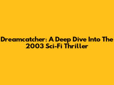 Dreamcatcher: A Deep Dive Into The 2003 Sci-Fi Thriller