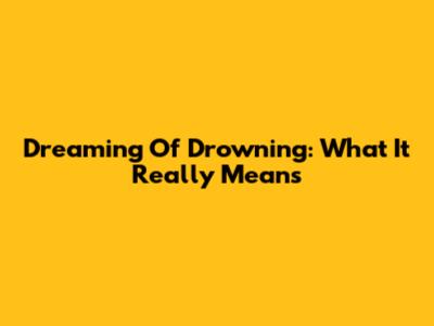 Dreaming Of Drowning: What It Really Means