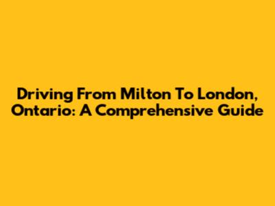 Driving From Milton To London, Ontario: A Comprehensive Guide