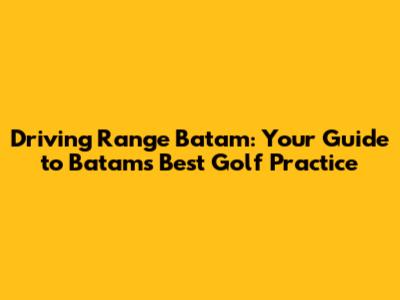 Driving Range Batam: Your Guide to Batam's Best Golf Practice