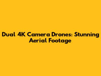 Dual 4K Camera Drones: Stunning Aerial Footage