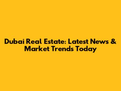 Dubai Real Estate: Latest News & Market Trends Today