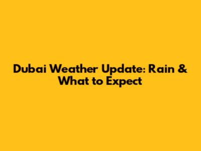 Dubai Weather Update: Rain & What to Expect
