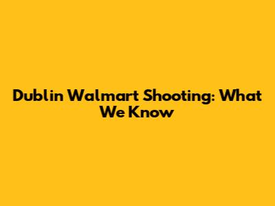 Dublin Walmart Shooting: What We Know