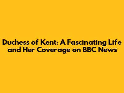 Duchess of Kent: A Fascinating Life and Her Coverage on BBC News