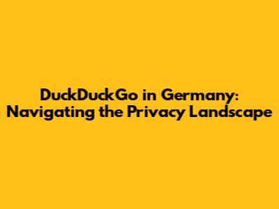 DuckDuckGo in Germany: Navigating the Privacy Landscape