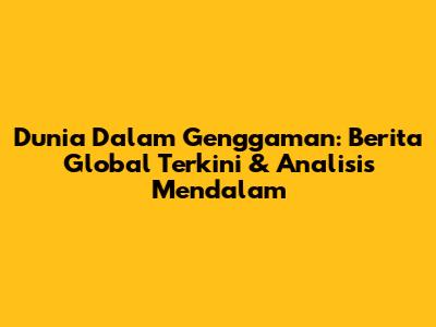 Dunia Dalam Genggaman: Berita Global Terkini & Analisis Mendalam