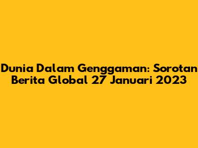 Dunia Dalam Genggaman: Sorotan Berita Global 27 Januari 2023