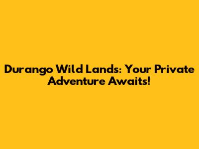 Durango Wild Lands: Your Private Adventure Awaits!
