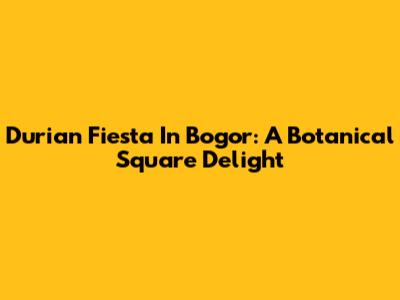 Durian Fiesta In Bogor: A Botanical Square Delight
