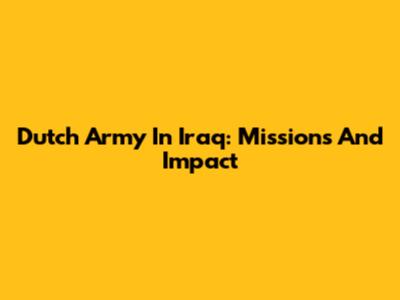 Dutch Army In Iraq: Missions And Impact