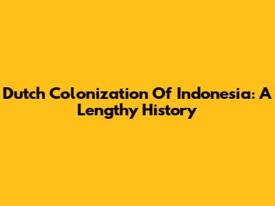Dutch Colonization Of Indonesia: A Lengthy History