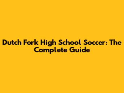 Dutch Fork High School Soccer: The Complete Guide