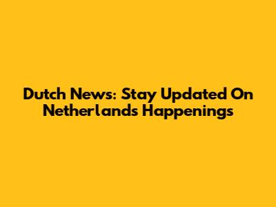 Dutch News: Stay Updated On Netherlands Happenings