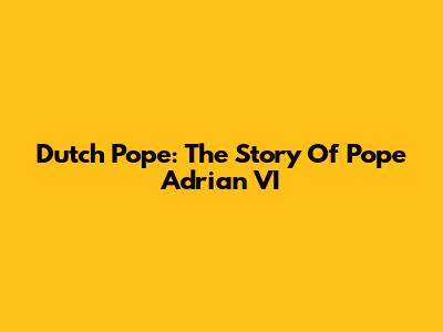 Dutch Pope: The Story Of Pope Adrian VI