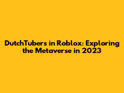 DutchTubers in Roblox: Exploring the Metaverse in 2023