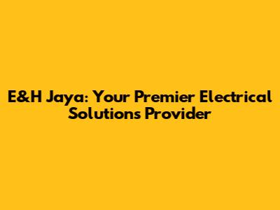 E&H Jaya: Your Premier Electrical Solutions Provider