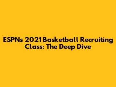 ESPN's 2021 Basketball Recruiting Class: The Deep Dive