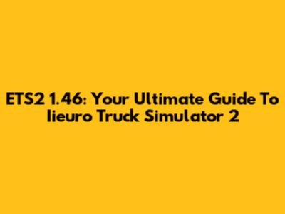 ETS2 1.46: Your Ultimate Guide To Iieuro Truck Simulator 2