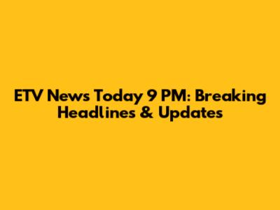 ETV News Today 9 PM: Breaking Headlines & Updates