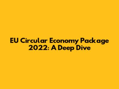 EU Circular Economy Package 2022: A Deep Dive