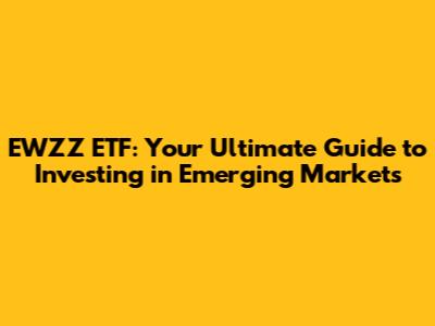 EWZZ ETF: Your Ultimate Guide to Investing in Emerging Markets