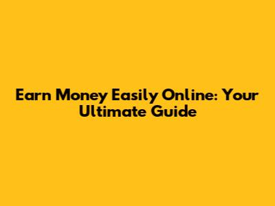 Earn Money Easily Online: Your Ultimate Guide