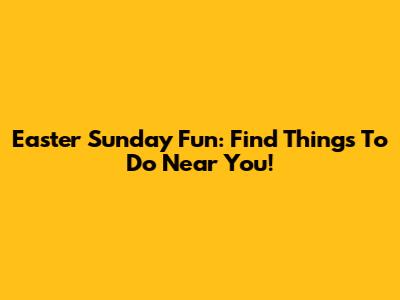 Easter Sunday Fun: Find Things To Do Near You!