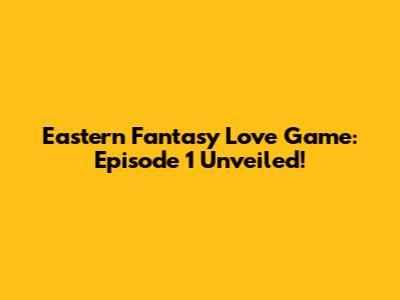 Eastern Fantasy Love Game: Episode 1 Unveiled!