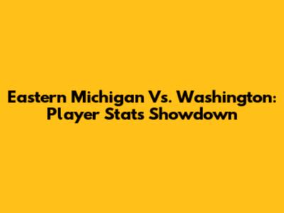 Eastern Michigan Vs. Washington: Player Stats Showdown