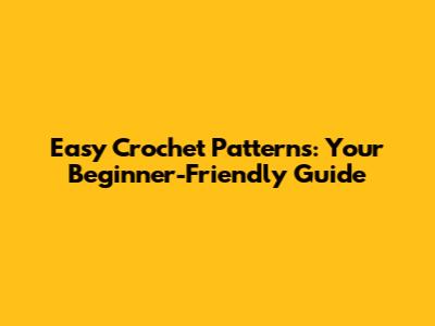 Easy Crochet Patterns: Your Beginner-Friendly Guide