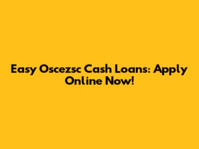 Easy Oscezsc Cash Loans: Apply Online Now!