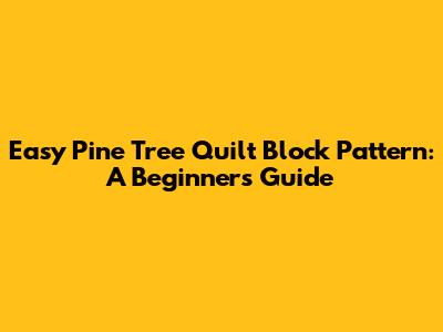Easy Pine Tree Quilt Block Pattern: A Beginner's Guide