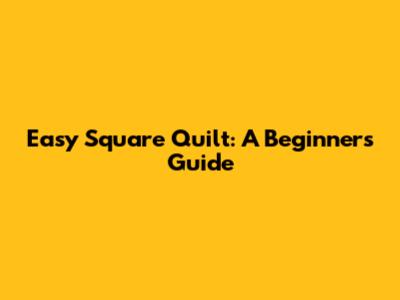 Easy Square Quilt: A Beginner's Guide