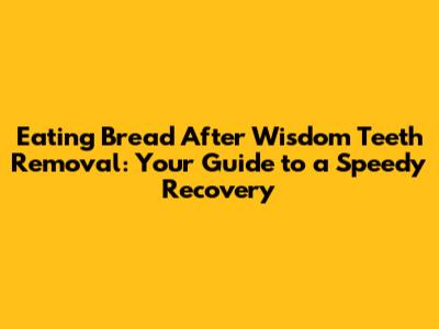 Eating Bread After Wisdom Teeth Removal: Your Guide to a Speedy Recovery