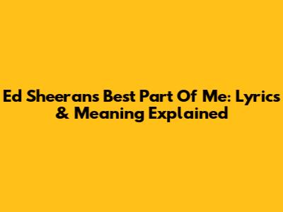 Ed Sheeran's Best Part Of Me: Lyrics & Meaning Explained