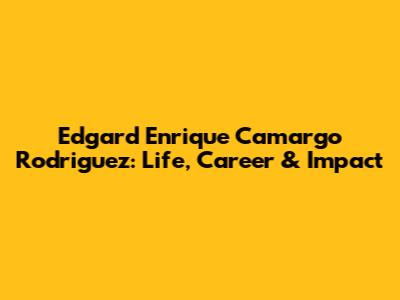 Edgard Enrique Camargo Rodriguez: Life, Career & Impact