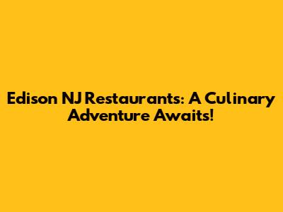 Edison NJ Restaurants: A Culinary Adventure Awaits!