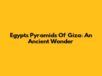 Egypt's Pyramids Of Giza: An Ancient Wonder