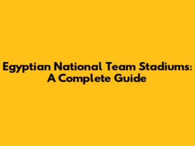 Egyptian National Team Stadiums: A Complete Guide