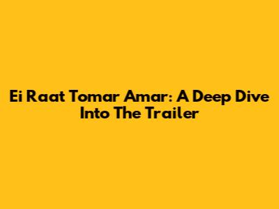 Ei Raat Tomar Amar: A Deep Dive Into The Trailer