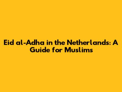 Eid al-Adha in the Netherlands: A Guide for Muslims
